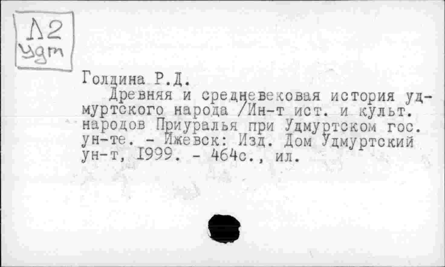 ﻿\Ь2
Голдина Р.Д.
Древняя и средневековая история удмуртского народа /Ин-т ист. и культ, народов Приуралья при Удмуртском гос. ун-те. - Ижевск: Изд. Дом Удмуртский ун-т, 1999. - 464с., ил.